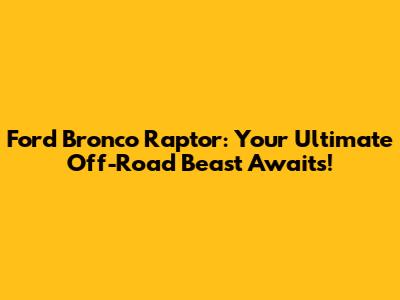Ford Bronco Raptor: Your Ultimate Off-Road Beast Awaits!