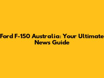 Ford F-150 Australia: Your Ultimate News Guide