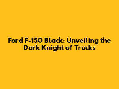 Ford F-150 Black: Unveiling the Dark Knight of Trucks