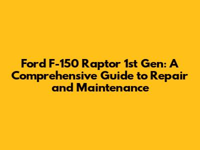 Ford F-150 Raptor 1st Gen: A Comprehensive Guide to Repair and Maintenance