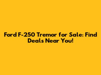 Ford F-250 Tremor for Sale: Find Deals Near You!