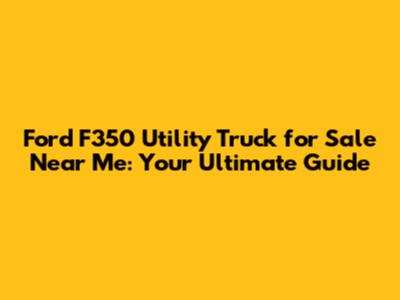 Ford F350 Utility Truck for Sale Near Me: Your Ultimate Guide
