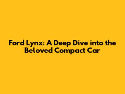 Ford Lynx: A Deep Dive into the Beloved Compact Car