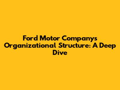 Ford Motor Company's Organizational Structure: A Deep Dive