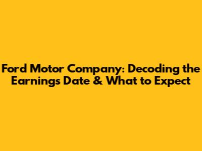 Ford Motor Company: Decoding the Earnings Date & What to Expect