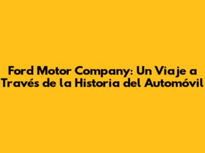 Ford Motor Company: Un Viaje a Través de la Historia del Automóvil