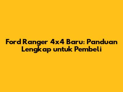 Ford Ranger 4x4 Baru: Panduan Lengkap untuk Pembeli