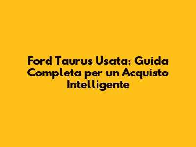 Ford Taurus Usata: Guida Completa per un Acquisto Intelligente