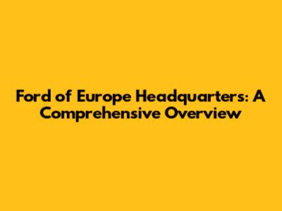 Ford of Europe Headquarters: A Comprehensive Overview