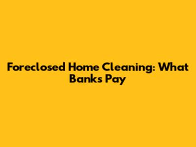 Foreclosed Home Cleaning: What Banks Pay