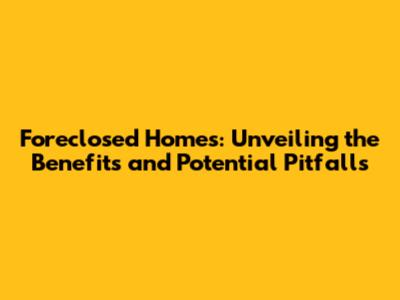Foreclosed Homes: Unveiling the Benefits and Potential Pitfalls