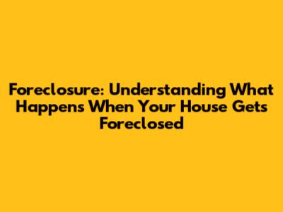 Foreclosure: Understanding What Happens When Your House Gets Foreclosed