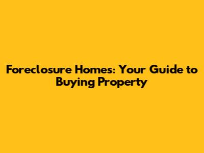 Foreclosure Homes: Your Guide to Buying Property