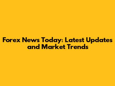 Forex News Today: Latest Updates and Market Trends