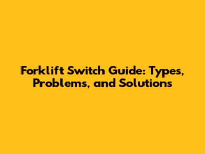 Forklift Switch Guide: Types, Problems, and Solutions