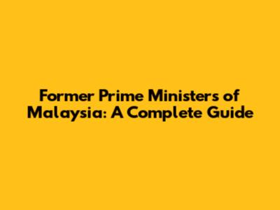 Former Prime Ministers of Malaysia: A Complete Guide