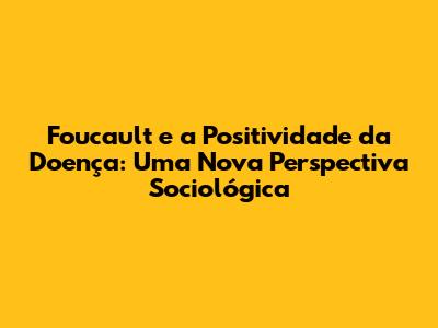 Foucault e a Positividade da Doença: Uma Nova Perspectiva Sociológica
