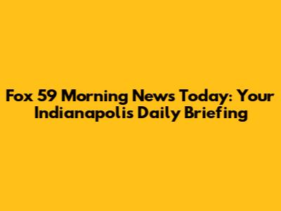 Fox 59 Morning News Today: Your Indianapolis Daily Briefing