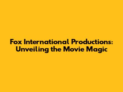 Fox International Productions: Unveiling the Movie Magic