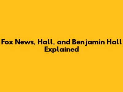 Fox News, Hall, and Benjamin Hall Explained