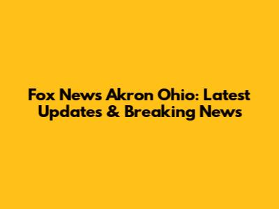 Fox News Akron Ohio: Latest Updates & Breaking News