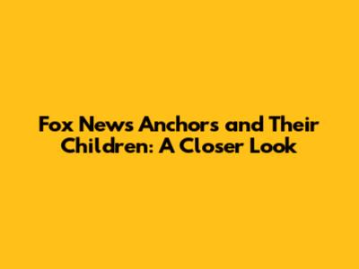 Fox News Anchors and Their Children: A Closer Look