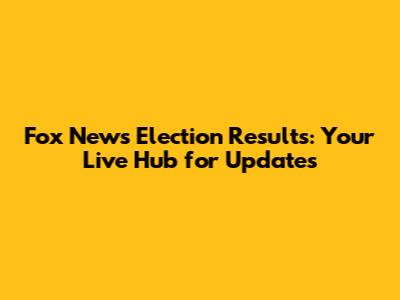 Fox News Election Results: Your Live Hub for Updates