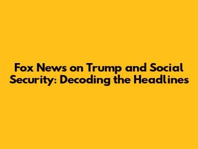 Fox News on Trump and Social Security: Decoding the Headlines