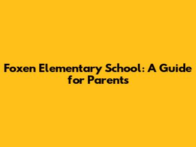 Foxen Elementary School: A Guide for Parents