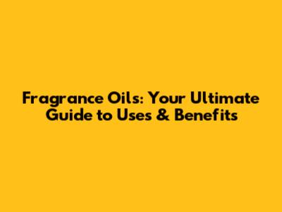 Fragrance Oils: Your Ultimate Guide to Uses & Benefits