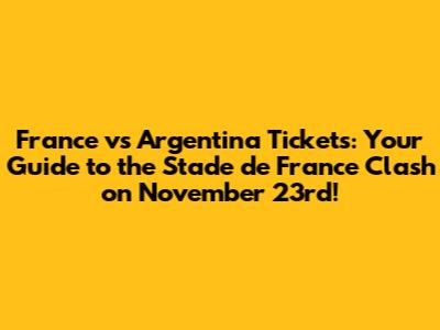 France vs Argentina Tickets: Your Guide to the Stade de France Clash on November 23rd!