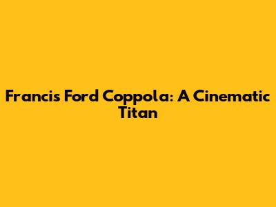 Francis Ford Coppola: A Cinematic Titan