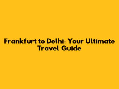 Frankfurt to Delhi: Your Ultimate Travel Guide