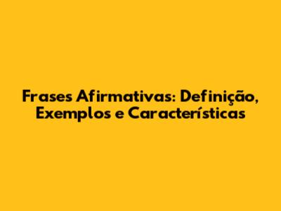 Frases Afirmativas: Definição, Exemplos e Características