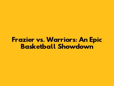 Frazier vs. Warriors: An Epic Basketball Showdown