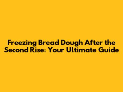 Freezing Bread Dough After the Second Rise: Your Ultimate Guide
