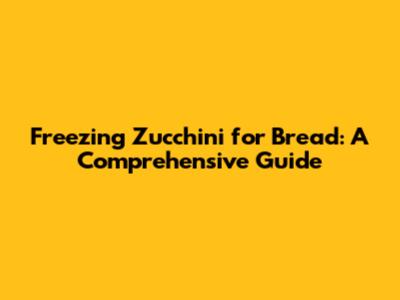 Freezing Zucchini for Bread: A Comprehensive Guide