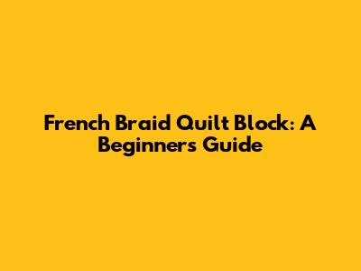 French Braid Quilt Block: A Beginner's Guide