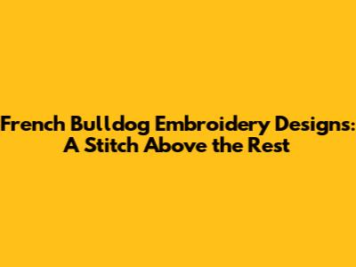 French Bulldog Embroidery Designs: A Stitch Above the Rest