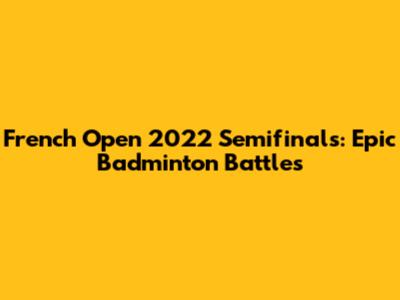 French Open 2022 Semifinals: Epic Badminton Battles