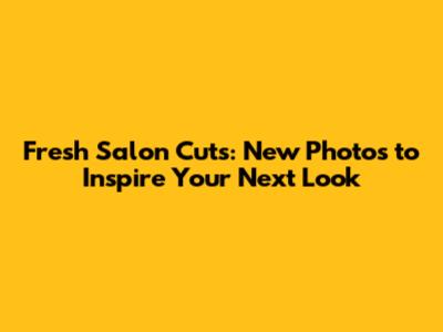 Fresh Salon Cuts: New Photos to Inspire Your Next Look