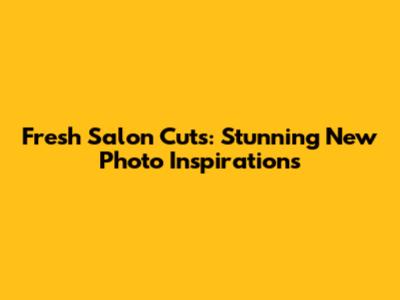 Fresh Salon Cuts: Stunning New Photo Inspirations