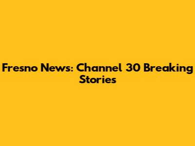 Fresno News: Channel 30 Breaking Stories