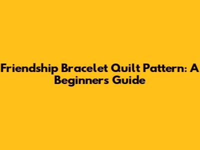 Friendship Bracelet Quilt Pattern: A Beginner's Guide