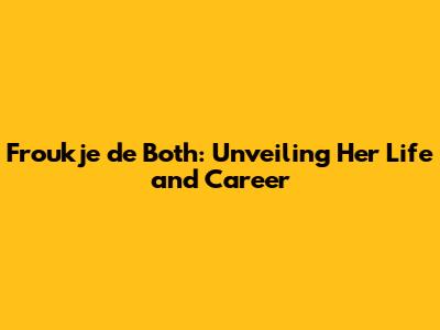 Froukje de Both: Unveiling Her Life and Career