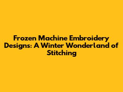 Frozen Machine Embroidery Designs: A Winter Wonderland of Stitching