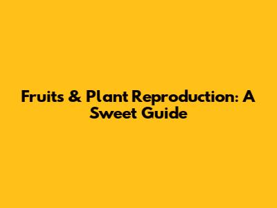 Fruits & Plant Reproduction: A Sweet Guide