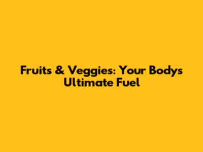 Fruits & Veggies: Your Body's Ultimate Fuel