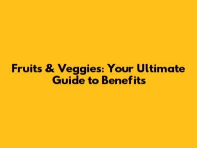Fruits & Veggies: Your Ultimate Guide to Benefits