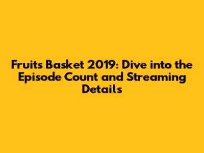 Fruits Basket 2019: Dive into the Episode Count and Streaming Details